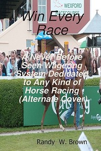 Win Every Race: A Never Before Seen Wagering System Dedicated to Any Kind of Horse Racing (Alternate Cover) di Randy W. Brown edito da Createspace