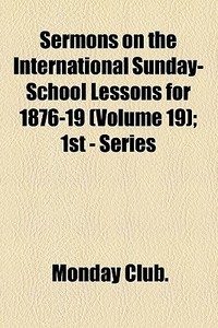 Sermons On The International Sunday-school Lessons For 1876-19 (volume 19); 1st - Series di Monday Club. edito da General Books Llc