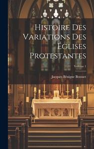 Histoire Des Variations Des Églises Protestantes; Volume 1 di Jacques Bénigne Bossuet edito da LEGARE STREET PR