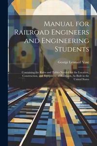 Manual for Railroad Engineers and Engineering Students: Containing the Rules and Tables Needed for the Location, Construction, and Equipment of Railro di George Leonard Vose edito da LEGARE STREET PR