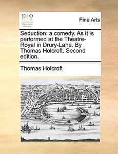 Seduction: A Comedy. As It Is Performed At The Theatre-royal In Drury-lane. By Thomas Holcroft. Second Edition. di Thomas Holcroft edito da Gale Ecco, Print Editions