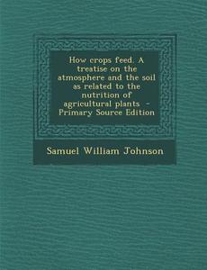 How Crops Feed. a Treatise on the Atmosphere and the Soil as Related to the Nutrition of Agricultural Plants di Samuel William Johnson edito da Nabu Press