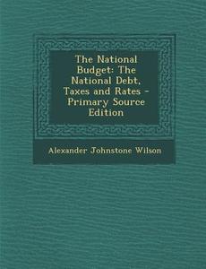 The National Budget: The National Debt, Taxes and Rates di Alexander Johnstone Wilson edito da Nabu Press