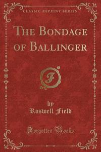 The Bondage Of Ballinger (classic Reprint) di Roswell Field edito da Forgotten Books