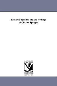 Remarks Upon the Life and Writings of Charles Sprague di R. C. Waterston edito da UNIV OF MICHIGAN PR