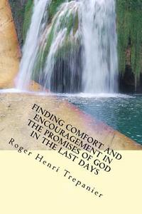 Finding Comfort and Encouragement in the Promises of God in the Last Days di Roger Henri Trepanier edito da Createspace