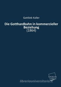 Die Gotthardbahn in kommerzieller Beziehung di Gottlieb Koller edito da UNIKUM