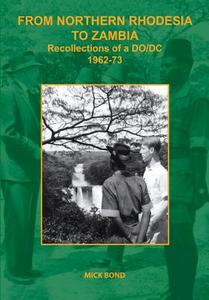 From Northern Rhodesia to Zambia. Recollections of a DO/DC 1962-73 di Mick Bond edito da Gadsden Publishers