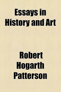 Essays In History And Art di Robert Hogarth Patterson edito da General Books Llc