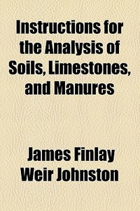 Instructions For The Analysis Of Soils, Limestones, And Manures (1855) di James Finlay Weir Johnston edito da General Books Llc