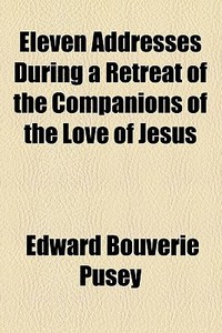 Eleven Addresses During A Retreat Of The Companions Of The Love Of Jesus di Edward Bouverie Pusey edito da General Books Llc