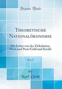 Theoretische Nationalkonomie, Vol. 3: Die Lehre Von Der Zirkulation, Wert Und Preis/Geld Und Kredit (Classic Reprint) di Karl Diehl edito da Forgotten Books