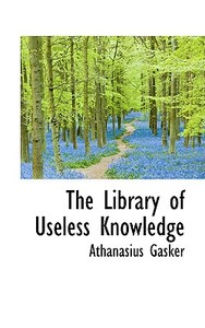 The Library Of Useless Knowledge di Athanasius Gasker edito da Bibliolife