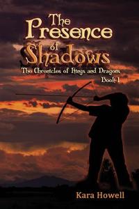 The Presence of Shadows: Book 1 the Chronicles of Kings and Dragons Series di Kara Howell edito da Kara Howell