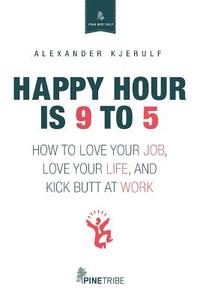 Happy Hour Is 9 to 5 di Alexander Kjerulf edito da Pine Tribe