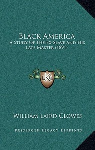 Black America: A Study of the Ex-Slave and His Late Master (1891) di Williams Laird Clowes edito da Kessinger Publishing