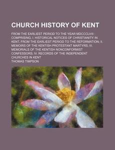 Church History Of Kent; From The Earliest Period To The Year Mdccclviii Comprising, I. Historical Notices Of Christianity In Kent, From The Earliest P di Thomas Timpson edito da General Books Llc