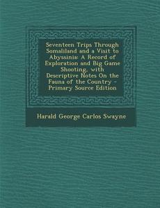 Seventeen Trips Through Somaliland and a Visit to Abyssinia: A Record of Exploration and Big Game Shooting, with Descriptive Notes on the Fauna of the di Harald George Carlos Swayne edito da Nabu Press
