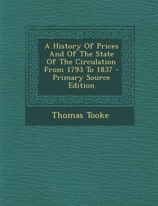 A History of Prices and of the State of the Circulation from 1793 to 1837 - Primary Source Edition di Thomas Tooke edito da Nabu Press