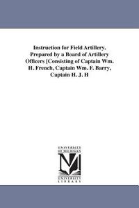Instruction for Field Artillery. Prepared by a Board of Artillery Officers [Consisting of Captain Wm. H. French, Captain di United States War Department, United States War Dept edito da UNIV OF MICHIGAN PR