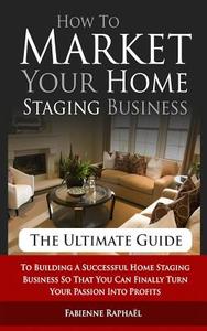 How to Market Your Home Staging Business - The Ultimate Guide: To Building a Successful Home Staging Business So That You Can Finally Turn Your Passio di Fabienne Raphael edito da Createspace