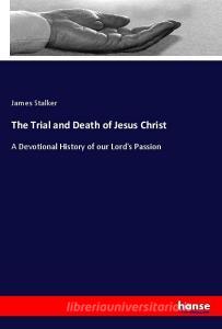 The Trial and Death of Jesus Christ di James Stalker edito da hansebooks