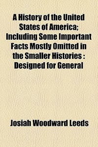 A History Of The United States Of America; Including Some Important Facts Mostly Omitted In The Smaller Histories Designed For General Reading And For di Josiah Woodward Leeds edito da General Books Llc