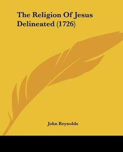 The Religion of Jesus Delineated (1726) di John Reynolds edito da Kessinger Publishing