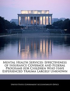 Mental Health Services: Effectiveness Of Insurance Coverage And Federal Programs For Children Who Have Experienced Trauma Largely Unknown edito da Bibliogov