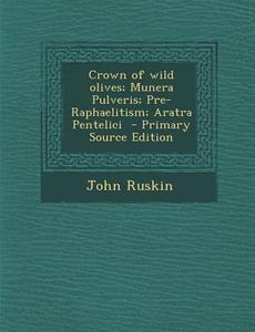 Crown of Wild Olives; Munera Pulveris; Pre-Raphaelitism; Aratra Pentelici di John Ruskin edito da Nabu Press