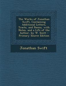The Works of Jonathan Swift, Containing Additional Letters, Tracts, and Poems, with Notes, and a Life of the Author, by W. Scott di Jonathan Swift edito da Nabu Press