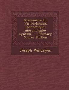 Grammaire Du Vieil-Irlandais (Phonetique-Morphologie-Syntaxe... - Primary Source Edition di Joseph Vendryes edito da Nabu Press