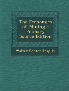 The Economics of Mining - Primary Source Edition di Walter Benton Ingalls edito da Nabu Press