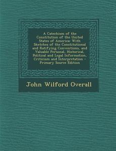 A   Catechism of the Constitution of the United States of America: With Sketches of the Constitutional and Ratifying Conventions, and Valuable Persona di John Wilford Overall edito da Nabu Press