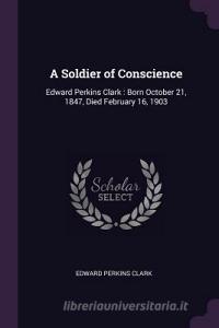 A Soldier of Conscience: Edward Perkins Clark: Born October 21, 1847, Died February 16, 1903 di Edward Perkins Clark edito da CHIZINE PUBN