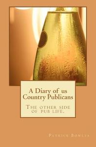 A Diary of Us Country Publicans: The Other Side of Pub Life. di Patrick H. Bowles edito da Createspace
