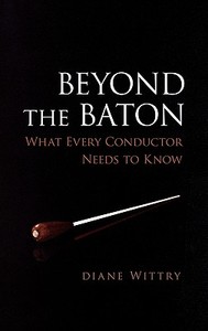 Beyond the Baton: What Every Conductor Needs to Know di Diane Wittry edito da OXFORD UNIV PR