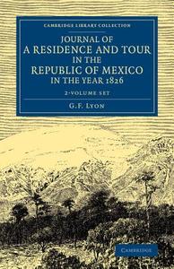Journal Of A Residence And Tour In The Republic Of Mexico In The Year 1826 2 Volume Set di G. F. Lyon edito da Cambridge University Press