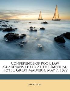 Conference Of Poor Law Guardians : Held At The Imperial Hotel, Great Malvern, May 7, 1872 di Anonymous edito da Nabu Press