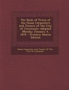 Book of Prices of the House Carpenters and Joiners of the City of Cincinnati: Adopted Monday January 4, 1819 edito da Nabu Press