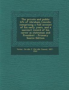 The Private and Public Life of Abraham Lincoln; Comprising a Full Account of His Early Years, and a Succinct Record of His Career as Statesman and Pre di Orville J. 1827-1910 Victor edito da Nabu Press