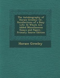 The Autobiography of Horace Greeley: Or, Recollections of a Busy Life: To Which Are Added Miscellaneous Essays and Papers di Horace Greeley edito da Nabu Press