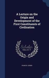 A Lecture On The Origin And Development Of The First Constituents Of Civilisation di Francis Lieber edito da Sagwan Press