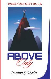 Above Only: Exploring God's Principles of Leadership and Advancement in Life di Dr Destiny S. Madu edito da Createspace