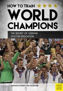 How to Train World Champions: The Secret of German Soccer Education di Stephan Schmidt, Tim Stegmann edito da MEYER & MEYER FACHVERLAGUND BU