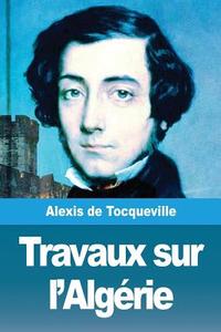 Travaux sur l'Algérie di Alexis De Tocqueville edito da Prodinnova