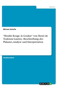 "Moulin Rouge, la Goulue" von Henri de Toulouse-Lautrec. Beschreibung des Plakates, Analyse und Interpretation di Miriam Schelle edito da GRIN Verlag