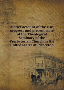 A Brief Account Of The Rise, Progress And Present State Of The Theological Seminary Of The Presbyterian Church In The United States At Princeton di Princeton Theological Seminary edito da Book On Demand Ltd.