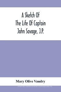 A Sketch Of The Life Of Captain John Savage, J.P. di Mary Olive Vaudry edito da Alpha Editions