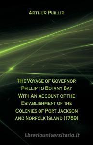 The Voyage Of Governor Phillip To Botany Bay With An Account Of The Establishment Of The Colonies Of Port Jackson And No di Arthur Phillip edito da Alpha Editions